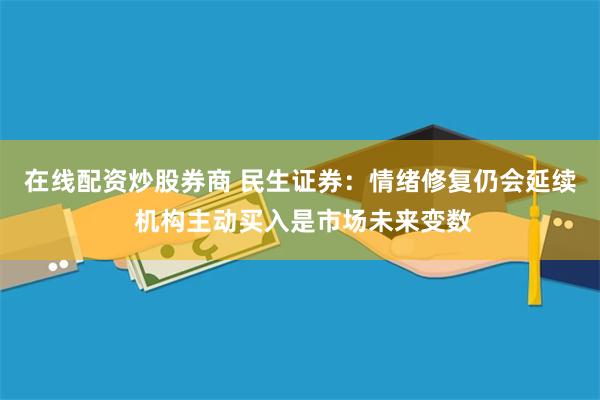 在线配资炒股券商 民生证券：情绪修复仍会延续 机构主动买入是市场未来变数