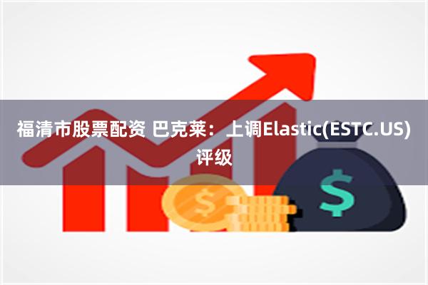 福清市股票配资 巴克莱：上调Elastic(ESTC.US)评级