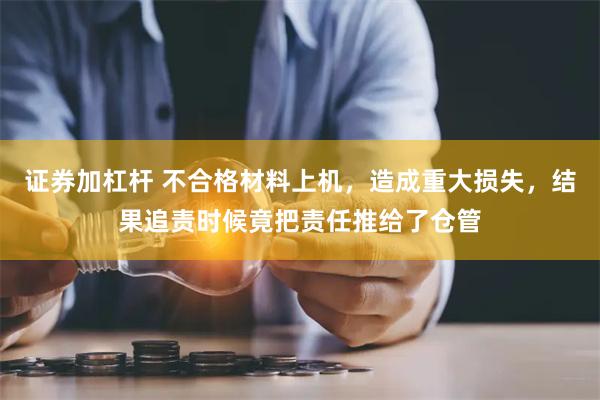 证券加杠杆 不合格材料上机，造成重大损失，结果追责时候竟把责任推给了仓管