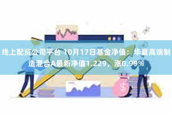 线上配资公司平台 10月17日基金净值：华夏高端制造混合A最新净值1.229，涨0.99%