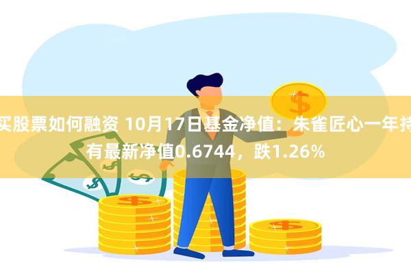 买股票如何融资 10月17日基金净值：朱雀匠心一年持有最新净值0.6744，跌1.26%