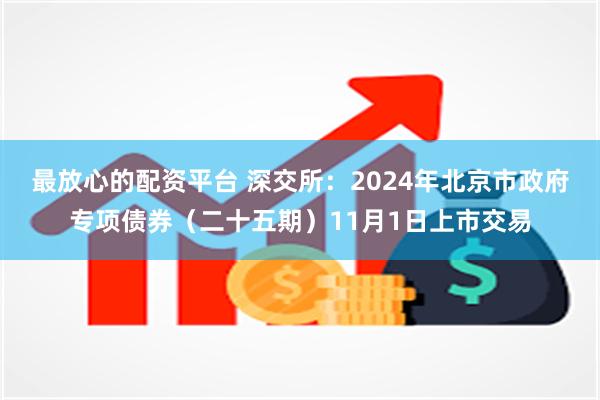 最放心的配资平台 深交所：2024年北京市政府专项债券（二十五期）11月1日上市交易