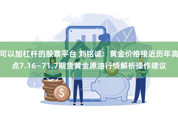 可以加杠杆的股票平台 刘铭诚：黄金价格接近历年高点7.16—71.7期货黄金原油行情解析操作建议