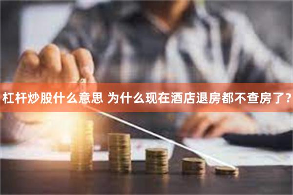 杠杆炒股什么意思 为什么现在酒店退房都不查房了？