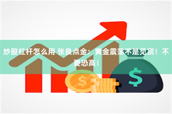 炒股杠杆怎么用 张良点金：黄金震荡不是见顶！不要恐高！