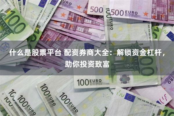 什么是股票平台 配资券商大全：解锁资金杠杆，助你投资致富