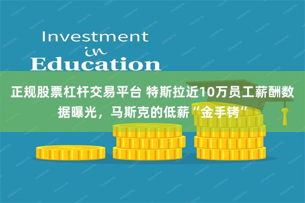 正规股票杠杆交易平台 特斯拉近10万员工薪酬数据曝光，马斯克的低薪“金手铐”