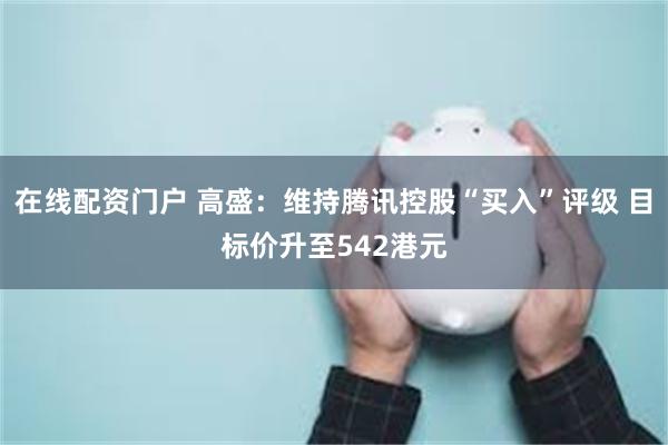 在线配资门户 高盛：维持腾讯控股“买入”评级 目标价升至542港元