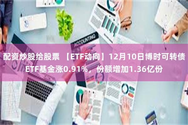 配资炒股给股票 【ETF动向】12月10日博时可转债ETF基金涨0.91%，份额增加1.36亿份