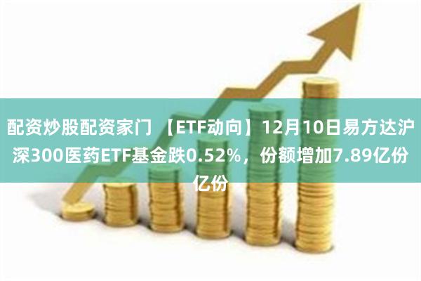 配资炒股配资家门 【ETF动向】12月10日易方达沪深300医药ETF基金跌0.52%，份额增加7.89亿份