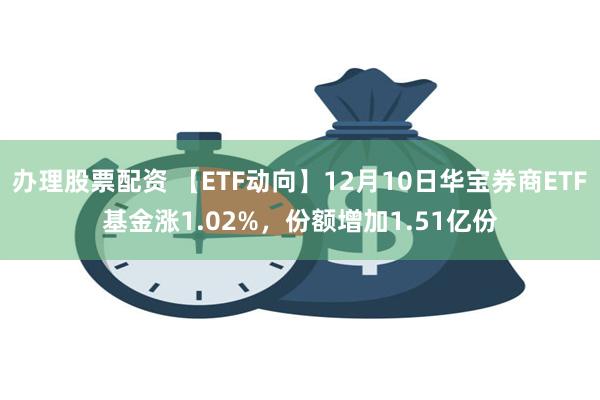 办理股票配资 【ETF动向】12月10日华宝券商ETF基金涨1.02%，份额增加1.51亿份