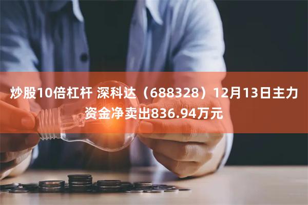 炒股10倍杠杆 深科达（688328）12月13日主力资金净卖出836.94万元