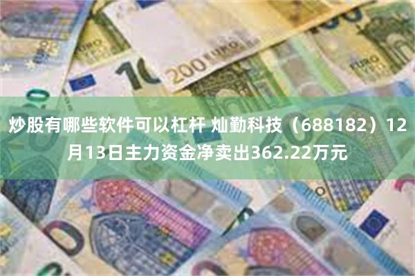 炒股有哪些软件可以杠杆 灿勤科技（688182）12月13日主力资金净卖出362.22万元