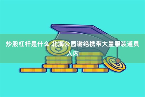 炒股杠杆是什么 北海公园谢绝携带大量服装道具入内