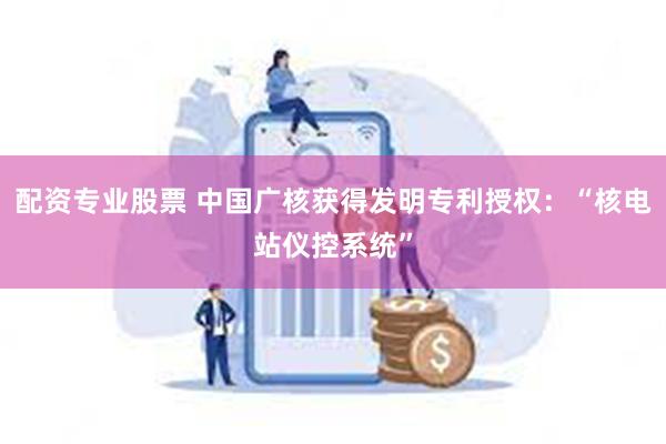 配资专业股票 中国广核获得发明专利授权：“核电站仪控系统”