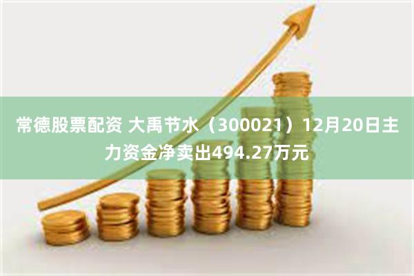 常德股票配资 大禹节水（300021）12月20日主力资金净卖出494.27万元