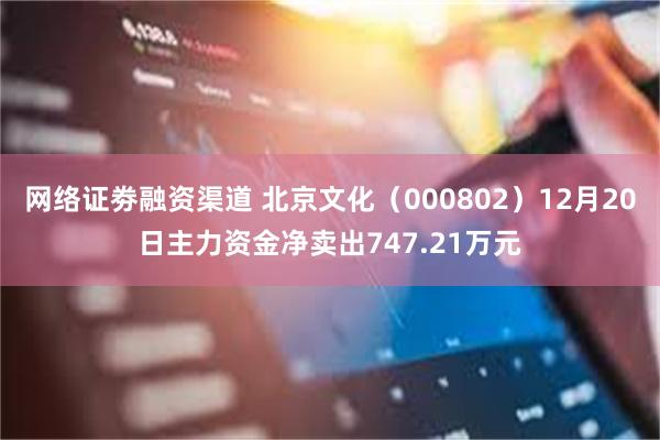 网络证劵融资渠道 北京文化（000802）12月20日主力资金净卖出747.21万元