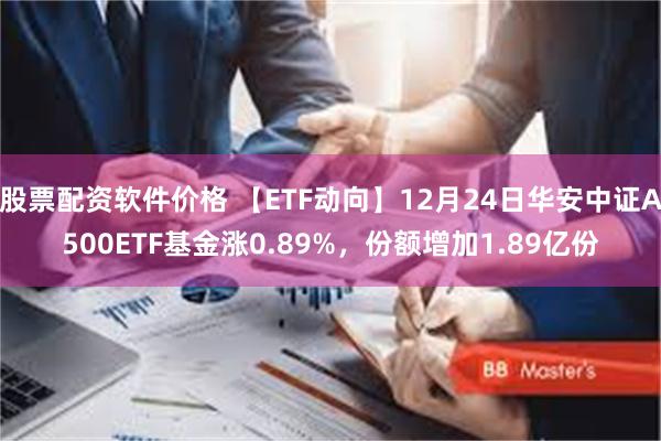 股票配资软件价格 【ETF动向】12月24日华安中证A500ETF基金涨0.89%，份额增加1.89亿份