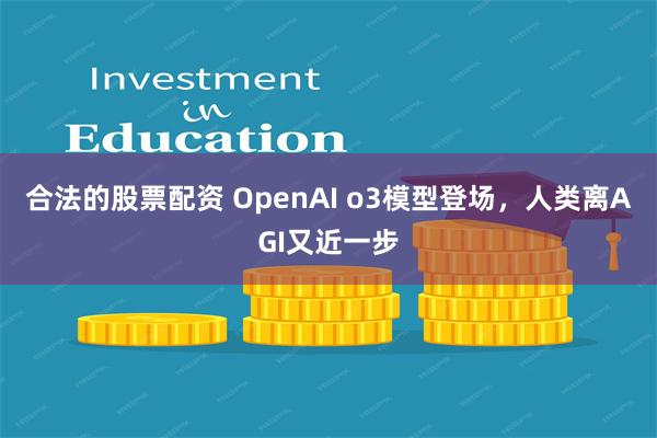 合法的股票配资 OpenAI o3模型登场，人类离AGI又近一步