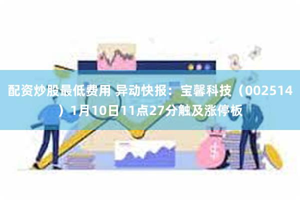 配资炒股最低费用 异动快报：宝馨科技（002514）1月10日11点27分触及涨停板