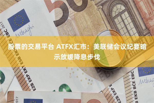 股票的交易平台 ATFX汇市：美联储会议纪要暗示放缓降息步伐