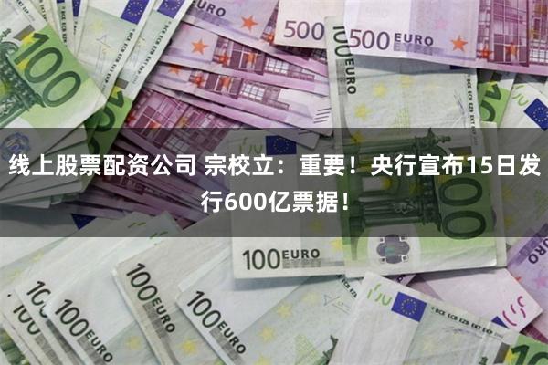 线上股票配资公司 宗校立：重要！央行宣布15日发行600亿票据！