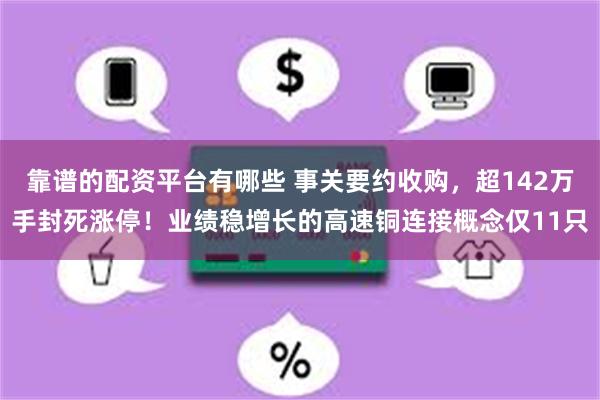 靠谱的配资平台有哪些 事关要约收购，超142万手封死涨停！业绩稳增长的高速铜连接概念仅11只