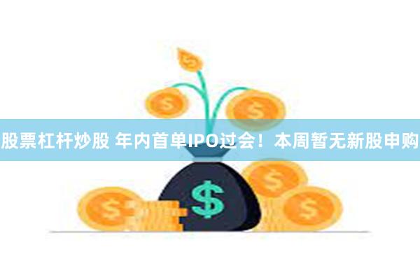 股票杠杆炒股 年内首单IPO过会！本周暂无新股申购