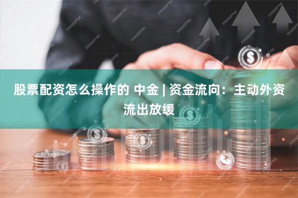 股票配资怎么操作的 中金 | 资金流向：主动外资流出放缓