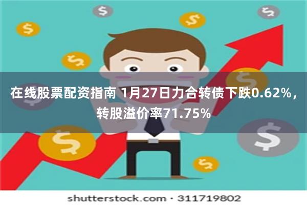 在线股票配资指南 1月27日力合转债下跌0.62%，转股溢价率71.75%