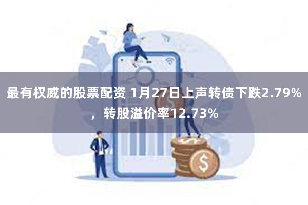 最有权威的股票配资 1月27日上声转债下跌2.79%，转股溢价率12.73%