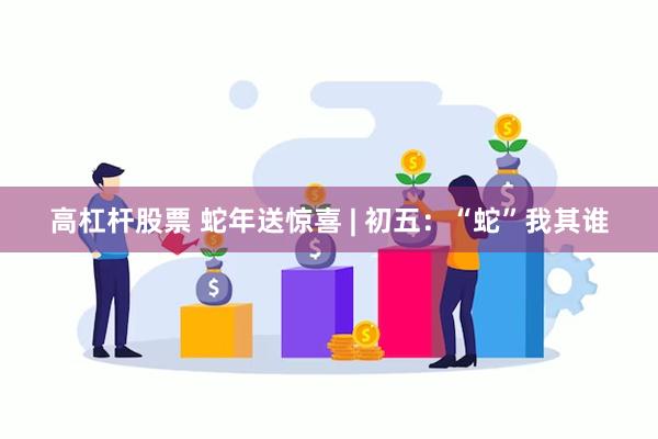 高杠杆股票 蛇年送惊喜 | 初五：“蛇”我其谁