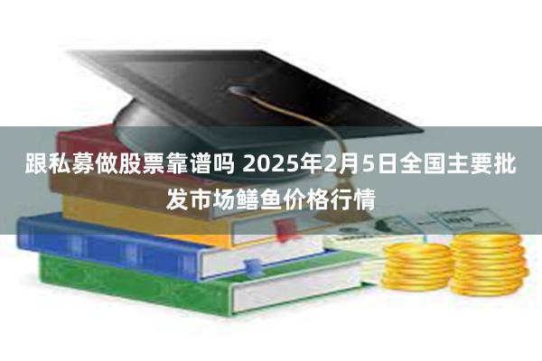 跟私募做股票靠谱吗 2025年2月5日全国主要批发市场鳝鱼价格行情